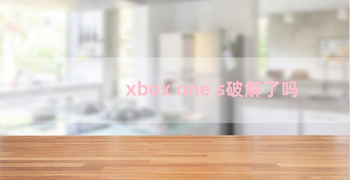 xbox one s破解了吗